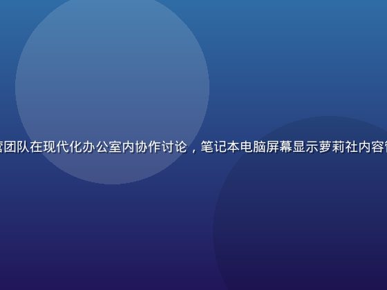 萝莉社内容社区平台运营团队在现代化办公室内协作讨论，笔记本电脑屏幕显示萝莉社内容管理后台，氛围活力积极